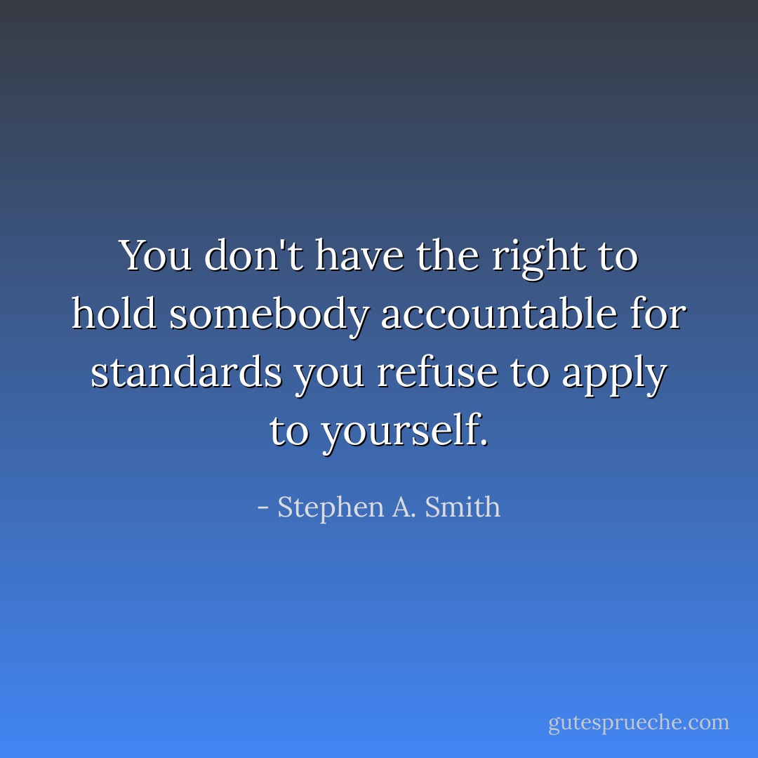 You don't have the right to hold somebody accountable for standards you refuse to apply to yourself. - Stephen A. Smith