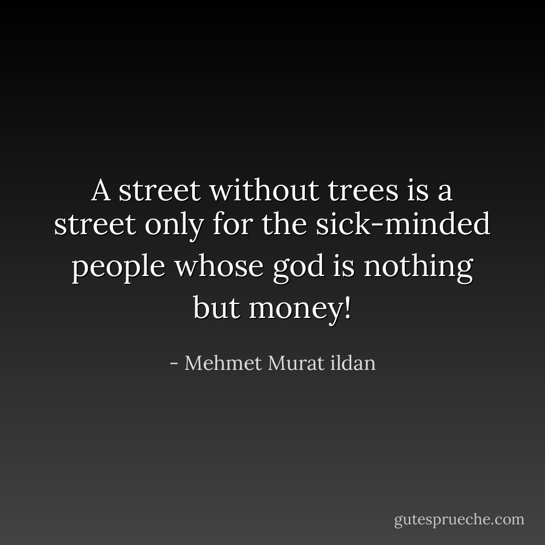 A street without trees is a street only for the sick-minded people whose god is nothing but money! - Mehmet Murat ildan