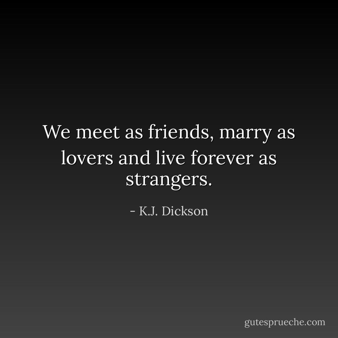 We meet as friends, marry as lovers and live forever as strangers. - K.J. Dickson