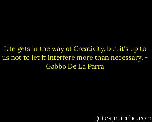 Life gets in the way of Creativity, but it's up to us not to let it interfere more than necessary. - Gabbo De La Parra