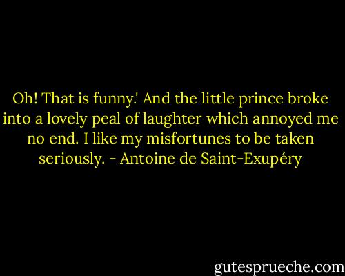Oh! That is funny.' And the little prince broke into a lovely peal of laughter which annoyed me no end. I like my misfortunes to be taken seriously. - Antoine de Saint-Exupéry