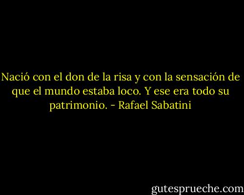 Nació con el don de la risa y con la sensación de que el mundo estaba loco. Y ese era todo su patrimonio. - Rafael Sabatini