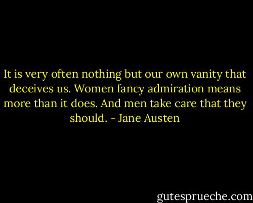 It is very often nothing but our own vanity that deceives us. Women fancy admiration means more than it does.<br />And men take care that they should. - Jane Austen