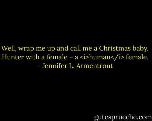 Well, wrap me up and call me a Christmas baby. Hunter with a female – a <i>human</i> female. - Jennifer L. Armentrout