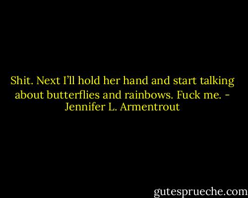 Shit. Next I’ll hold her hand and start talking about butterflies and rainbows. Fuck me. - Jennifer L. Armentrout