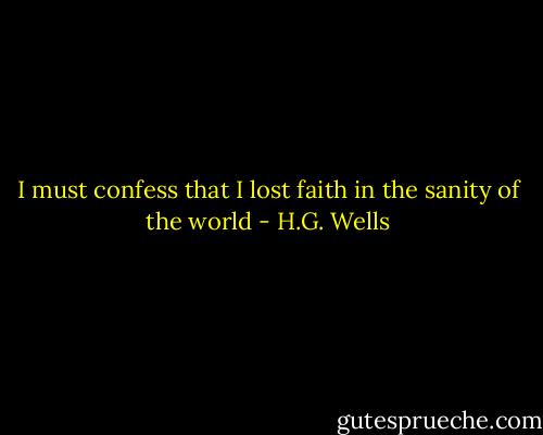 I must confess that I lost faith in the sanity of the world - H.G. Wells