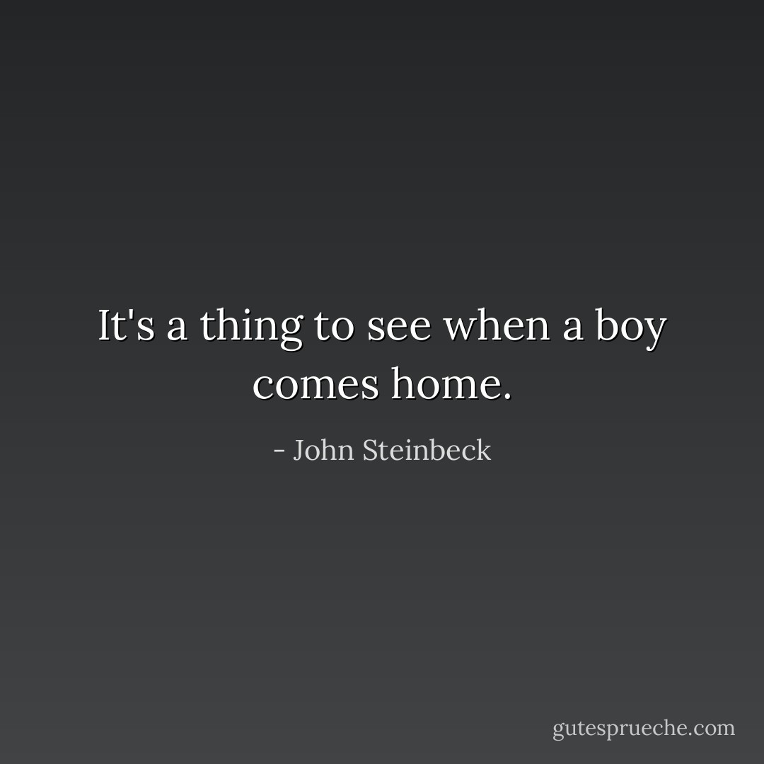 It's a thing to see when a boy comes home. - John Steinbeck