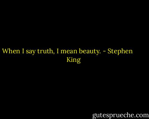 When I say truth, I mean beauty. - Stephen        King