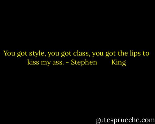 You got style, you got class, you got the lips to kiss my ass. - Stephen        King