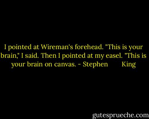 I pointed at Wireman's forehead. "This is your brain," I said. Then I pointed at my easel. "This is your brain on canvas. - Stephen        King