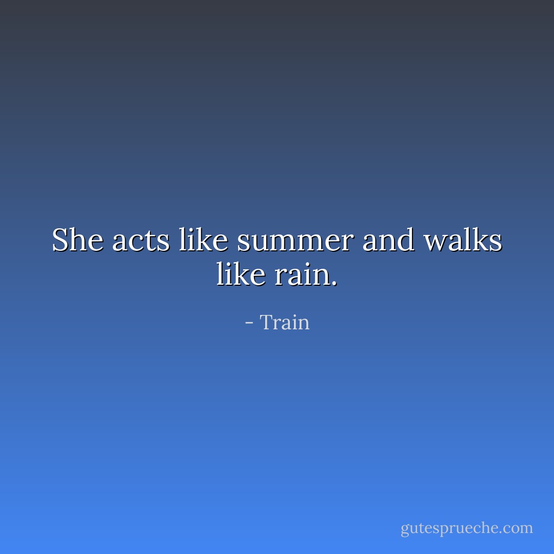 She acts like summer and walks like rain. - Train