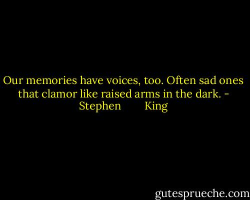 Our memories have voices, too. Often sad ones that clamor like raised arms in the dark. - Stephen        King