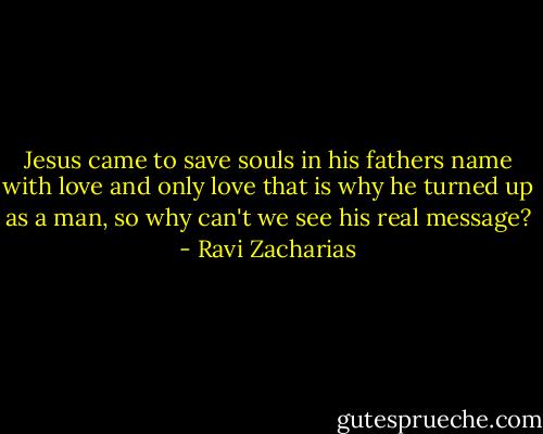 Jesus came to save souls in his fathers name with love and only love that is why he turned up as a man, so why can't we see his real message? - Ravi Zacharias