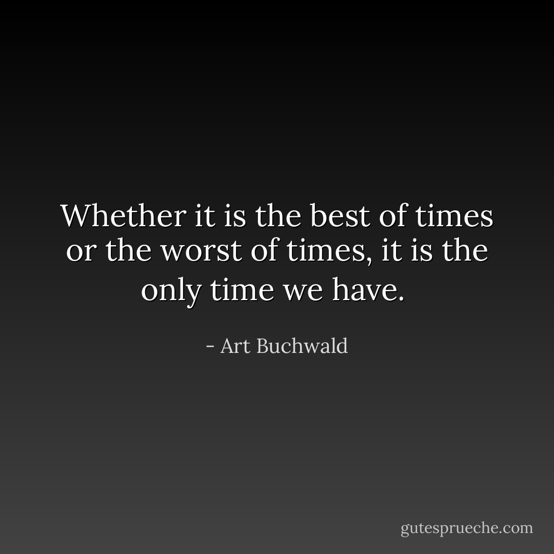 Whether it is the best of times or the worst of times, it is the only time we have.  - Art Buchwald