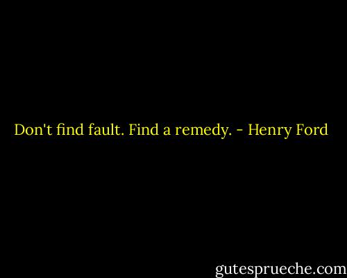 Don't find fault. Find a remedy. - Henry Ford