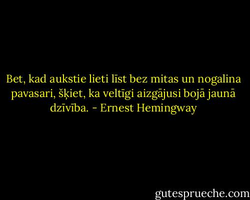 Bet, kad aukstie lieti līst bez mitas un nogalina pavasari, šķiet, ka veltīgi aizgājusi bojā jaunā dzīvība. - Ernest Hemingway