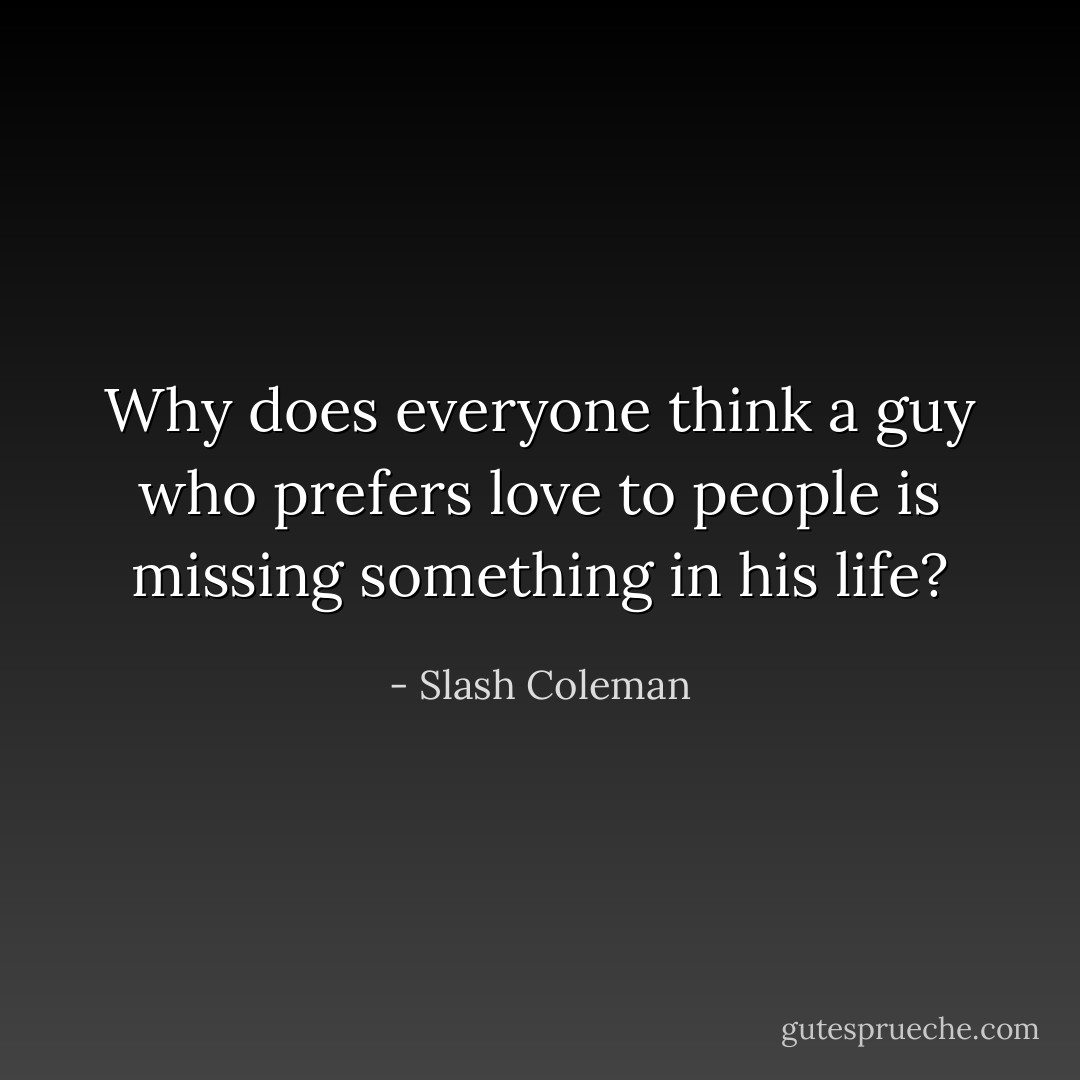 Why does everyone think a guy who prefers love to people is missing something in his life? - Slash Coleman