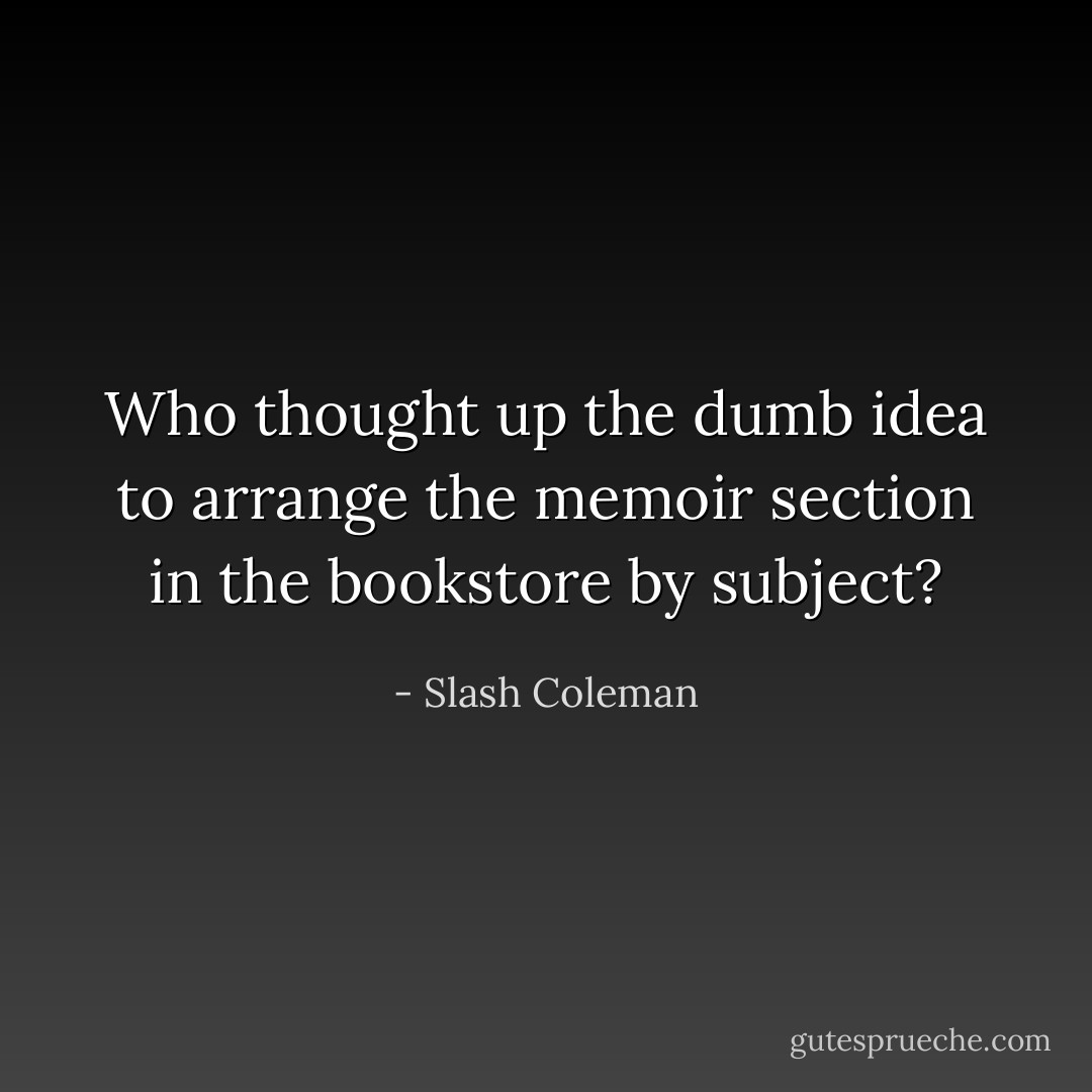 Who thought up the dumb idea to arrange the memoir section in the bookstore by subject? - Slash Coleman