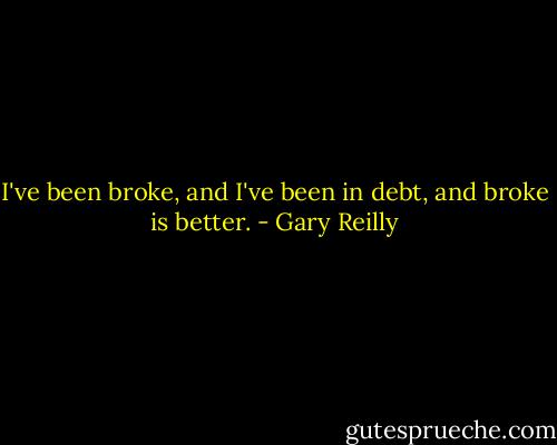 I've been broke, and I've been in debt, and broke is better. - Gary Reilly
