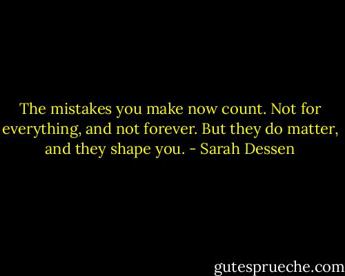 The mistakes you make now count. Not for everything, and not forever. But they do matter, and they shape you. - Sarah Dessen