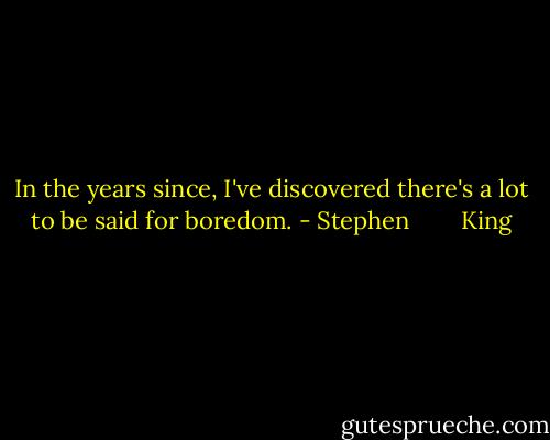 In the years since, I've discovered there's a lot to be said for boredom. - Stephen        King