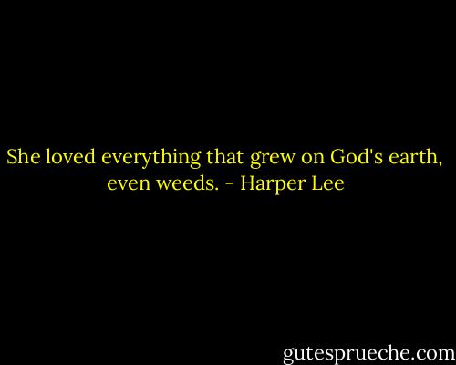 She loved everything that grew on God's earth, even weeds. - Harper Lee