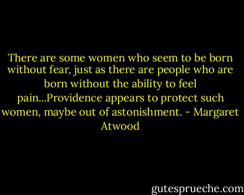 There are some women who seem to be born without fear, just as there are people who are born without the ability to feel pain...Providence appears to protect such women, maybe out of astonishment. - Margaret Atwood