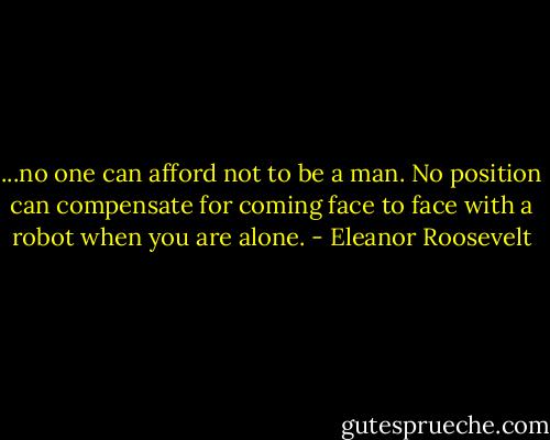 ...no one can afford not to be a man. No position can compensate for coming face to face with a robot when you are alone. - Eleanor Roosevelt