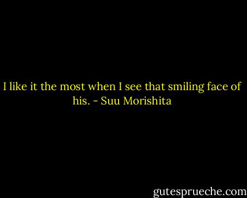 I like it the most when I see that smiling face of his. - Suu Morishita