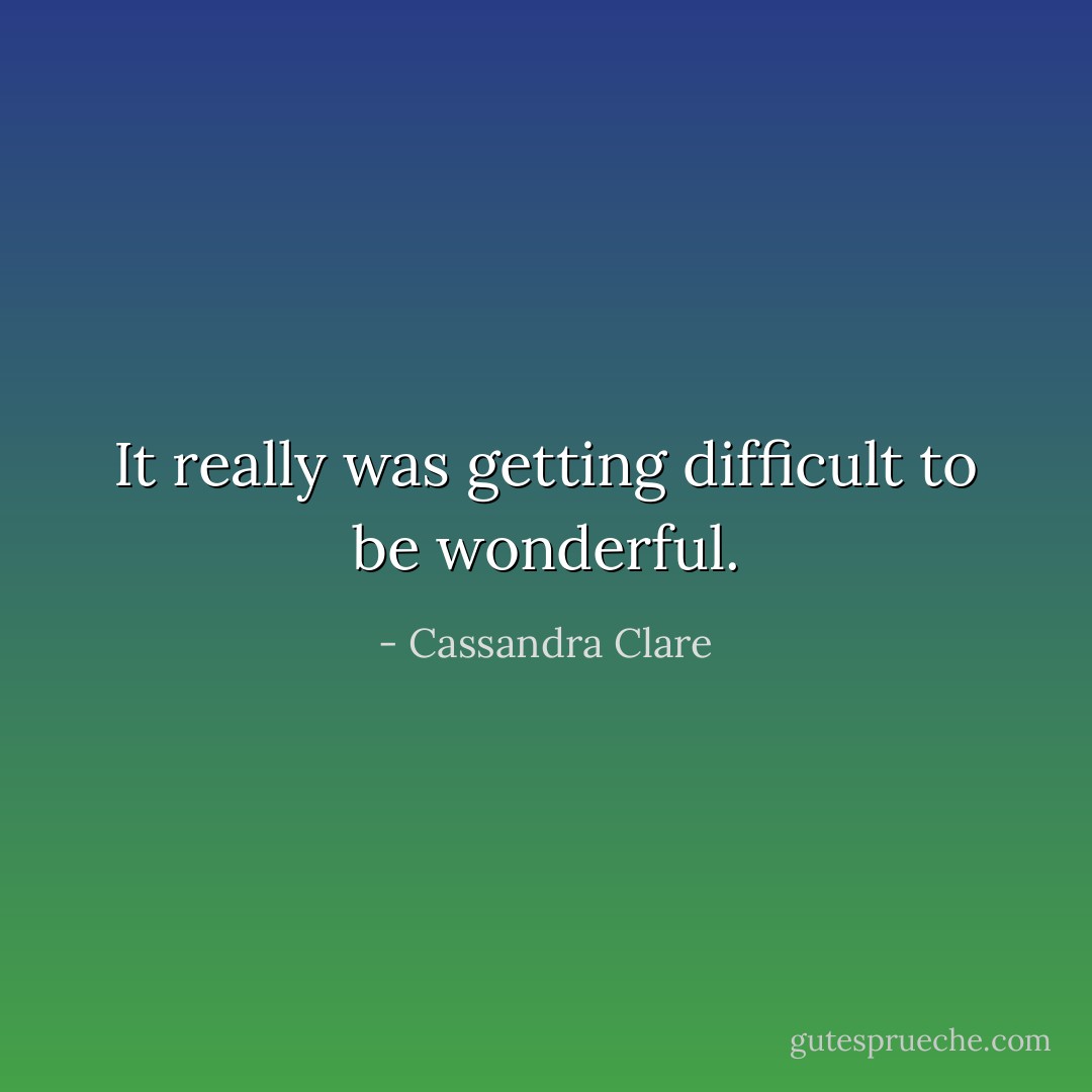 It really was getting difficult to be wonderful. - Cassandra Clare