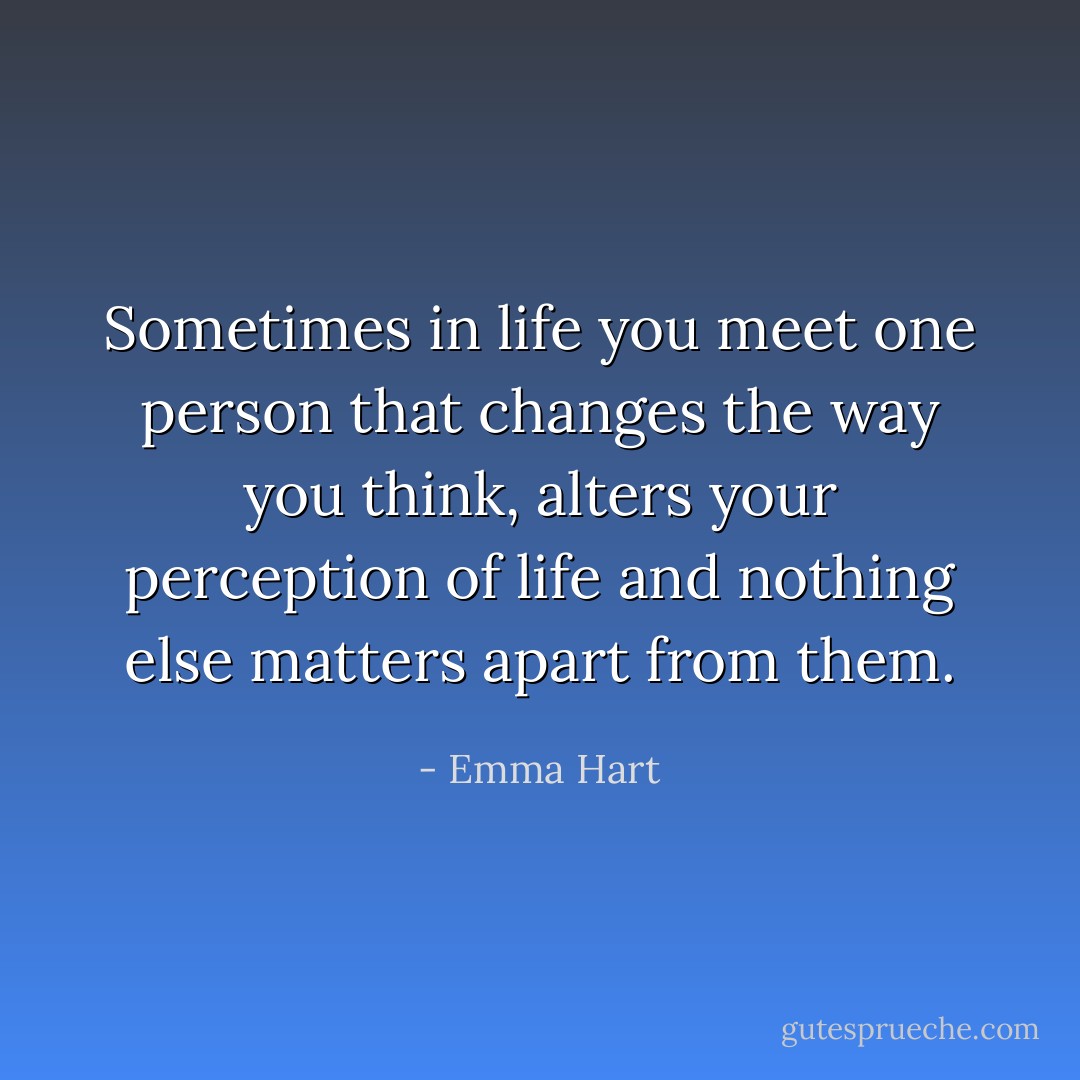 Sometimes in life you meet one person that changes the way you think, alters your perception of life and nothing else matters apart from them. - Emma Hart