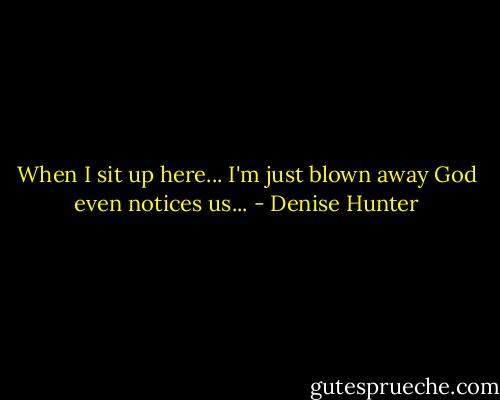 When I sit up here... I'm just blown away God even notices us... - Denise Hunter
