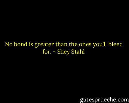 No bond is greater than the ones you'll bleed for. - Shey Stahl