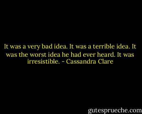 It was a very bad idea. It was a terrible idea. It was the worst idea he had ever heard. It was irresistible. - Cassandra Clare