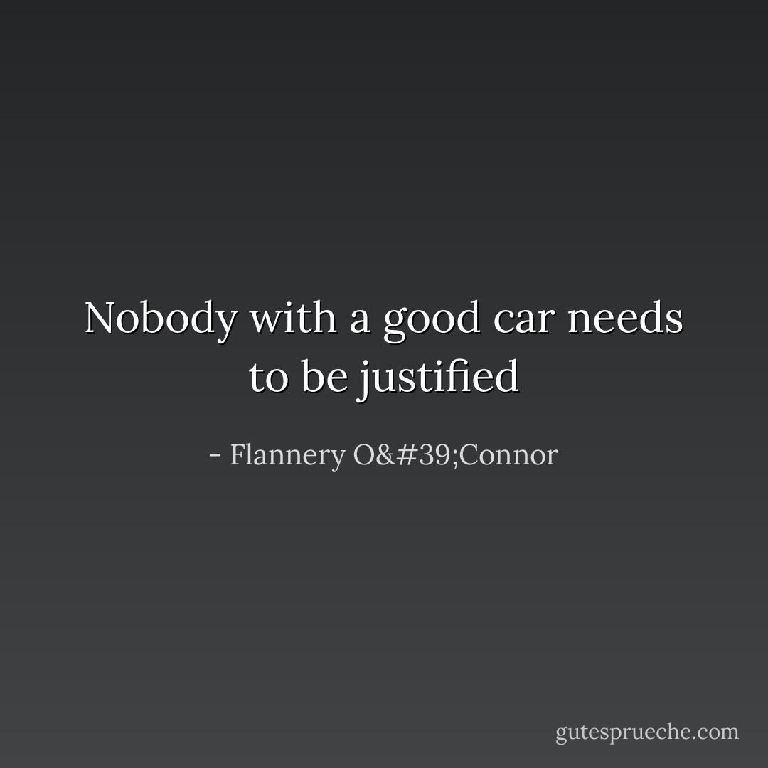 Nobody with a good car needs to be justified - Flannery O'Connor