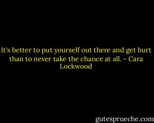 It's better to put yourself out there and get hurt than to never take the chance at all. - Cara Lockwood