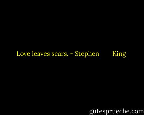 Love leaves scars. - Stephen        King