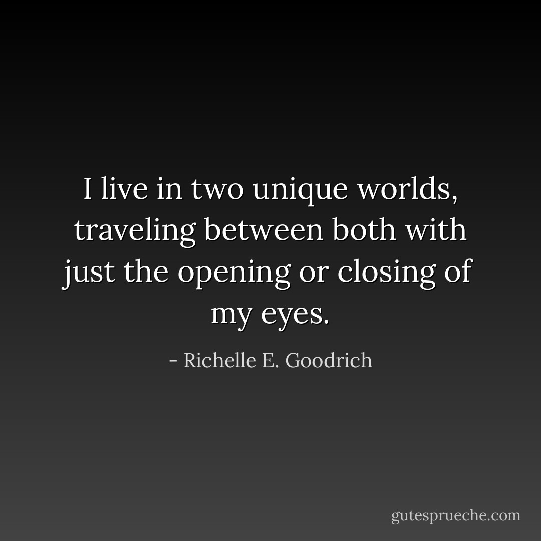 I live in two unique worlds, traveling between both with just the opening or closing of my eyes. - Richelle E. Goodrich
