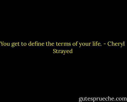 You get to define the terms of your life. - Cheryl Strayed
