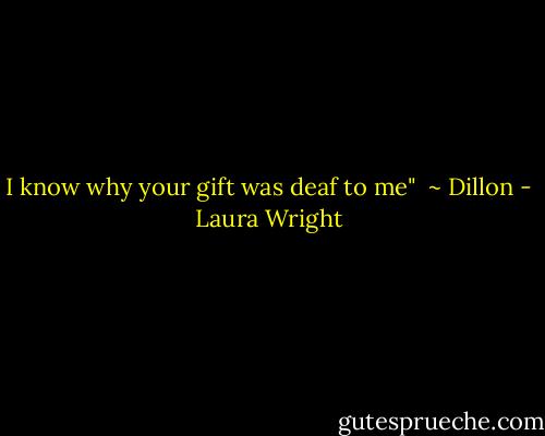 I know why your gift was deaf to me"<br /><br />~ Dillon - Laura Wright