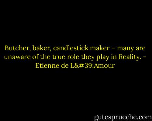 Butcher, baker, candlestick maker – many are unaware of the true role they play in Reality. - Etienne de L'Amour