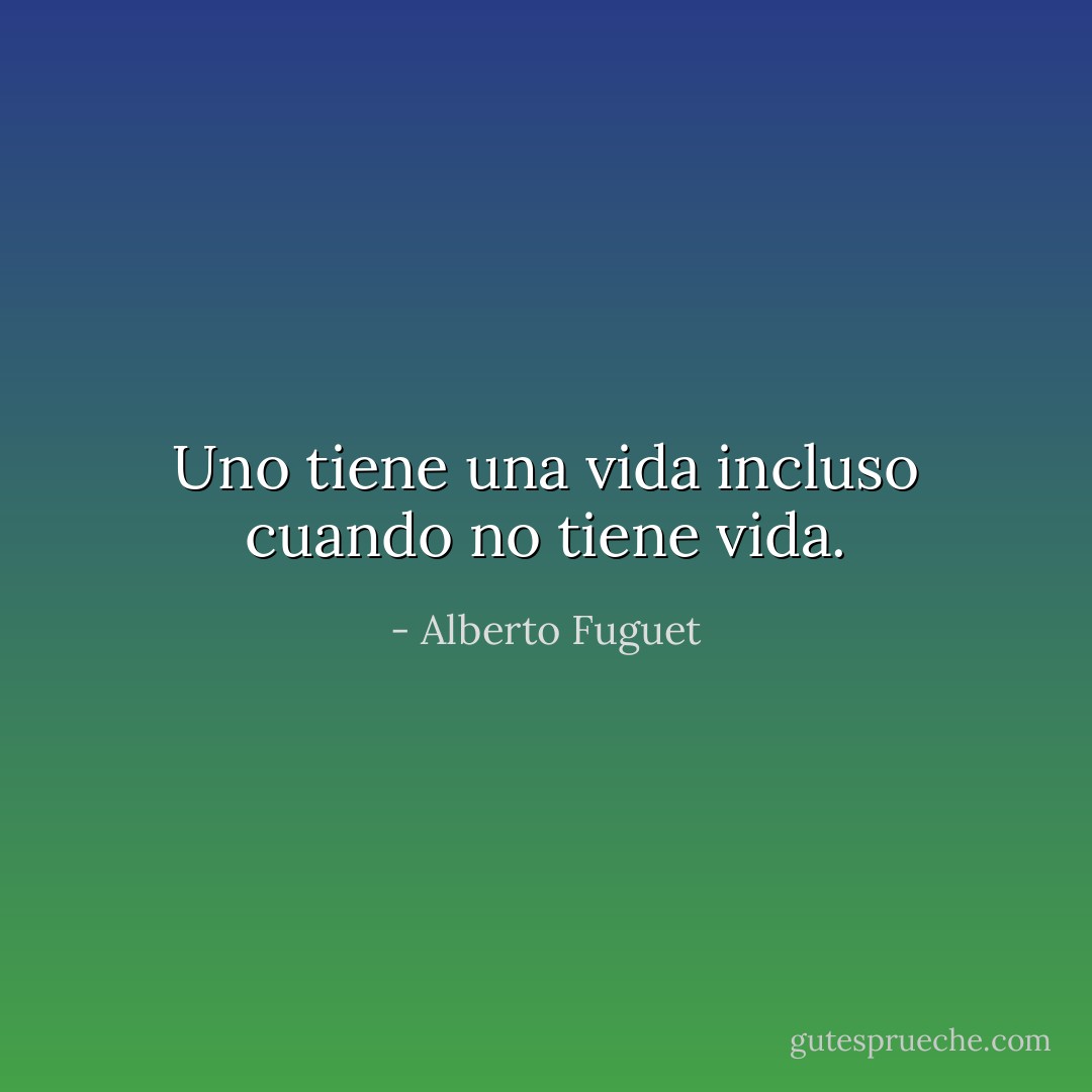 Uno tiene una vida incluso cuando no tiene vida. - Alberto Fuguet