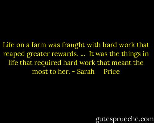 Life on a farm was fraught with hard work that reaped greater rewards. ...<br /><br />It was the things in life that required hard work that meant the most to her. - Sarah     Price
