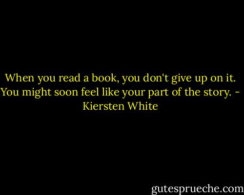When you read a book, you don't give up on it. You might soon feel like your part of the story. - Kiersten White