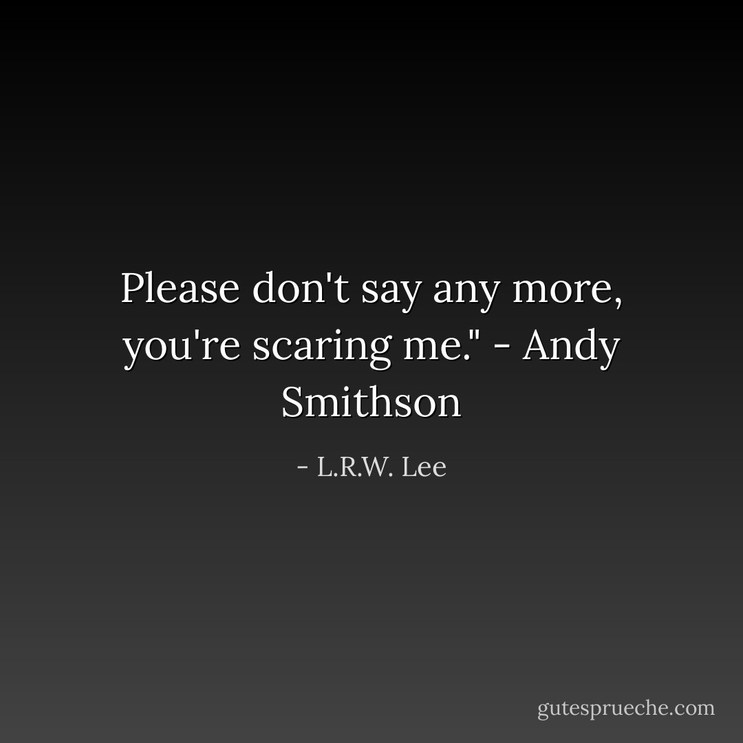 Please don't say any more, you're scaring me." - Andy Smithson - L.R.W. Lee