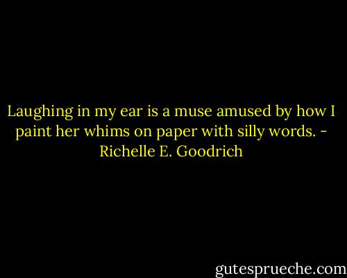 Laughing in my ear is a muse amused by how I paint her whims on paper with silly words. - Richelle E. Goodrich