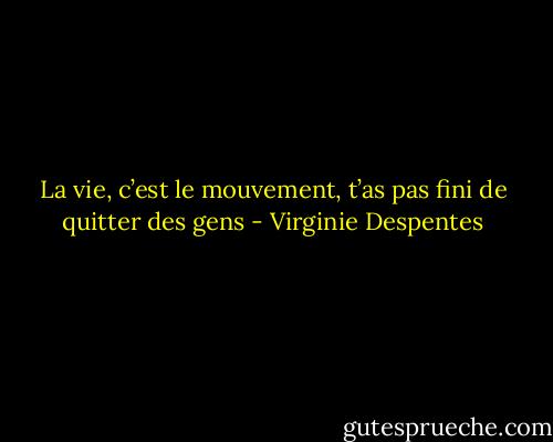 La vie, c’est le mouvement, t’as pas fini de quitter des gens - Virginie Despentes