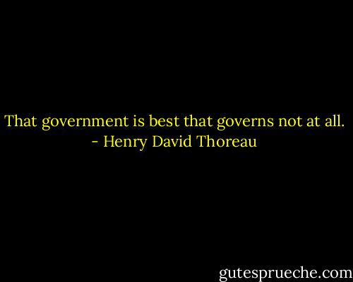 That government is best that governs not at all. - Henry David Thoreau