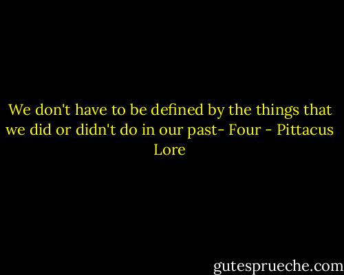 We don't have to be defined by the things that we did or didn't do in our past- Four - Pittacus Lore