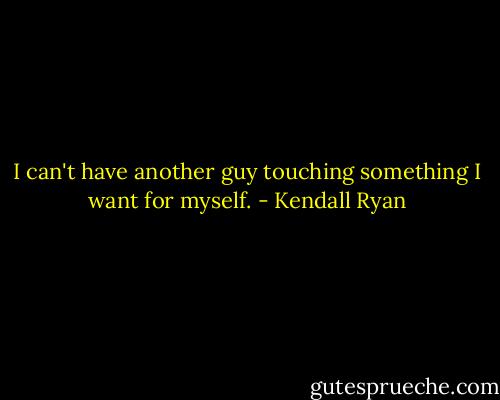 I can't have another guy touching something I want for myself. - Kendall Ryan